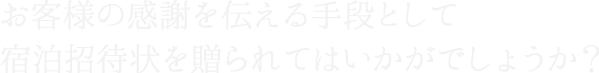 お客様の感謝を伝える手段として宿泊招待状を贈られてはいかがでしょうか？